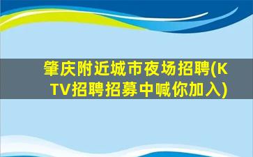 肇庆附近城市夜场招聘(KTV招聘招募中喊你加入)